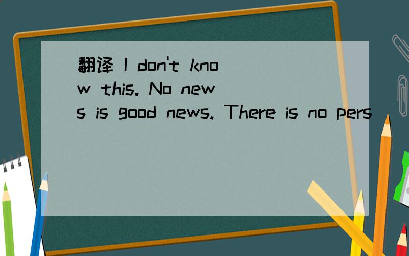 翻译 I don't know this. No news is good news. There is no pers