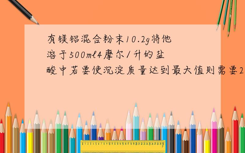 有镁铝混合粉末10.2g将他溶于500ml4摩尔/升的盐酸中若要使沉淀质量达到最大值则需要2摩尔/升的NaOH体积多