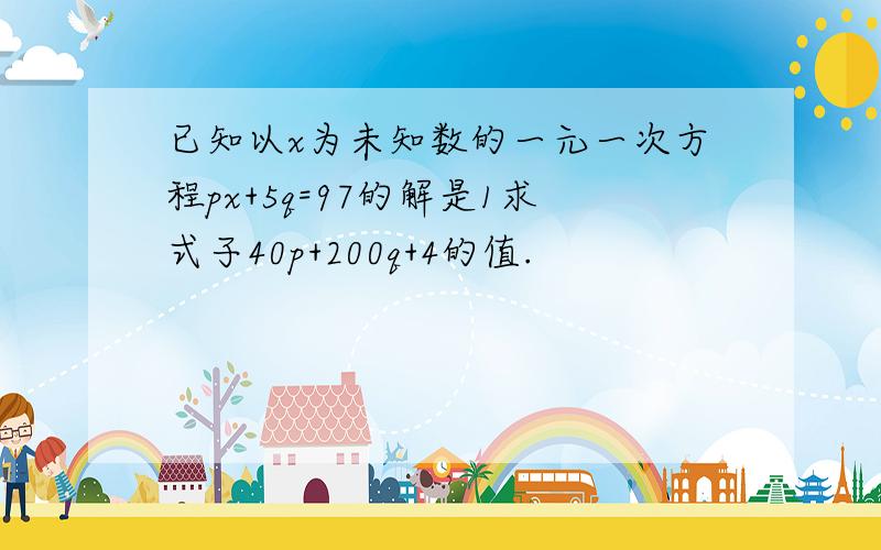 已知以x为未知数的一元一次方程px+5q=97的解是1求式子40p+200q+4的值.