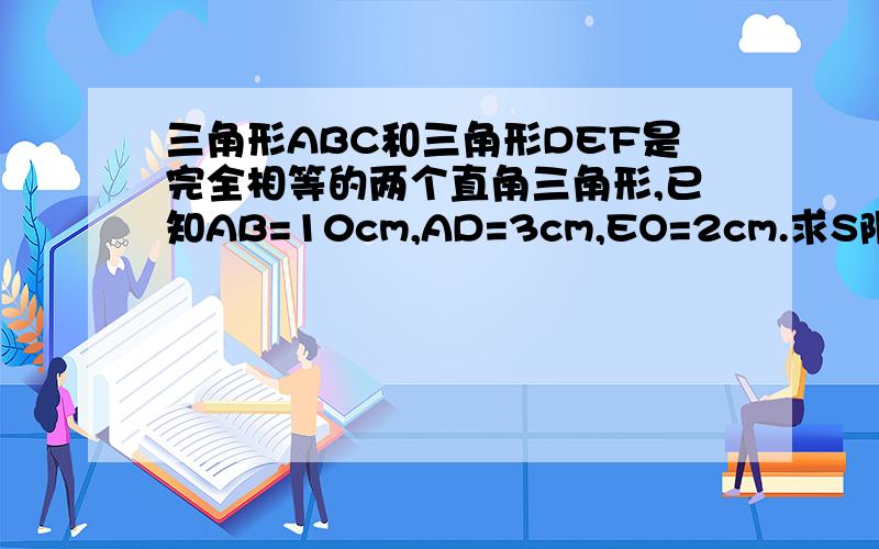 三角形ABC和三角形DEF是完全相等的两个直角三角形,已知AB=10cm,AD=3cm,EO=2cm.求S阴