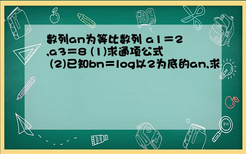 数列an为等比数列 a1＝2,a3＝8 (1)求通项公式 (2)已知bn＝log以2为底的an,求