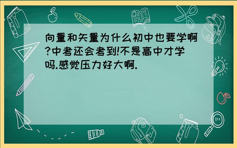 向量和矢量为什么初中也要学啊?中考还会考到!不是高中才学吗.感觉压力好大啊.