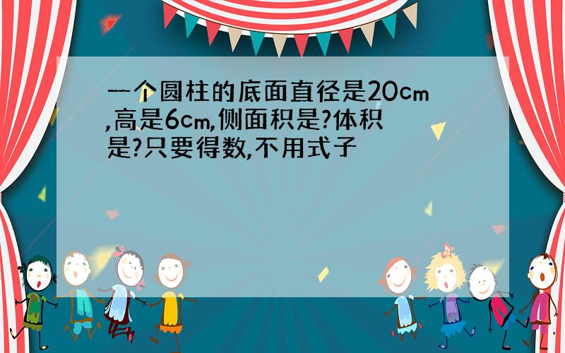 一个圆柱的底面直径是20cm,高是6cm,侧面积是?体积是?只要得数,不用式子