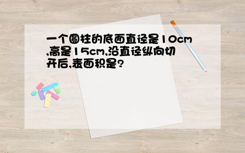 一个圆柱的底面直径是10cm,高是15cm,沿直径纵向切开后,表面积是?