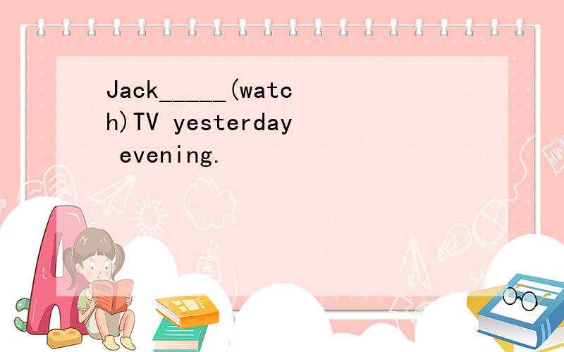 Jack_____(watch)TV yesterday evening.