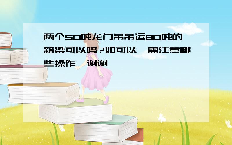 两个50吨龙门吊吊运80吨的箱梁可以吗?如可以,需注意哪些操作,谢谢