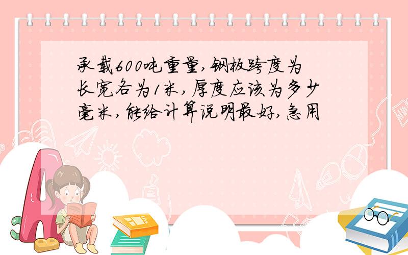 承载600吨重量,钢板跨度为长宽各为1米,厚度应该为多少毫米,能给计算说明最好,急用