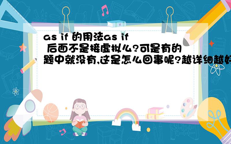 as if 的用法as if 后面不是接虚拟么?可是有的题中就没有,这是怎么回事呢?越详细越好.而且,最好有例句,