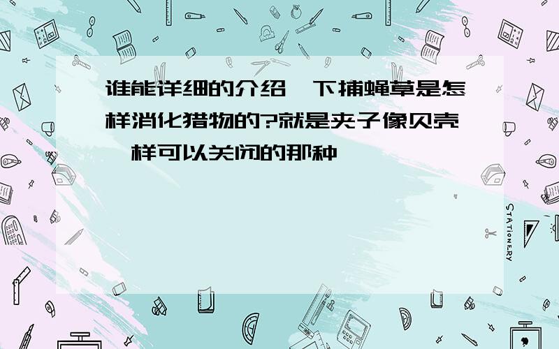 谁能详细的介绍一下捕蝇草是怎样消化猎物的?就是夹子像贝壳一样可以关闭的那种