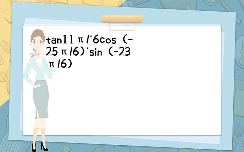 tan11π/*6cos（-25π/6)*sin（-23π/6）