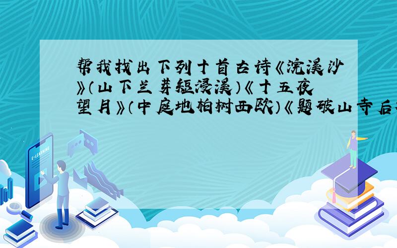 帮我找出下列十首古诗《浣溪沙》（山下兰芽短浸溪）《十五夜望月》（中庭地柏树西欧）《题破山寺后禅院》（清晨入古寺）《早春呈