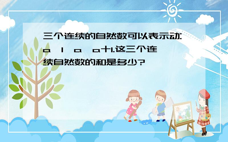 三个连续的自然数可以表示动:a一1,a,a十1.这三个连续自然数的和是多少?