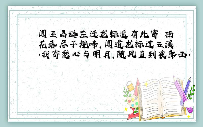 闻王昌龄左迁龙标遥有此寄 杨花落尽子规啼,闻道龙标过五溪.我寄愁心与明月,随风直到夜郎西.