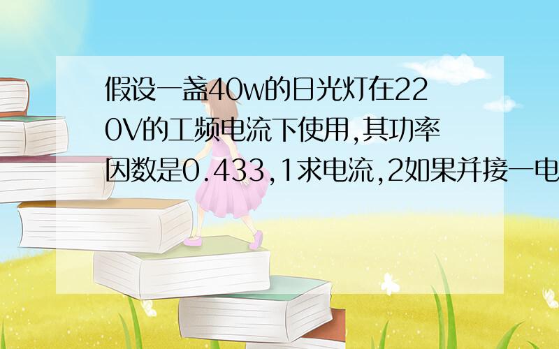 假设一盏40w的日光灯在220V的工频电流下使用,其功率因数是0.433,1求电流,2如果并接一电容30微法,求电