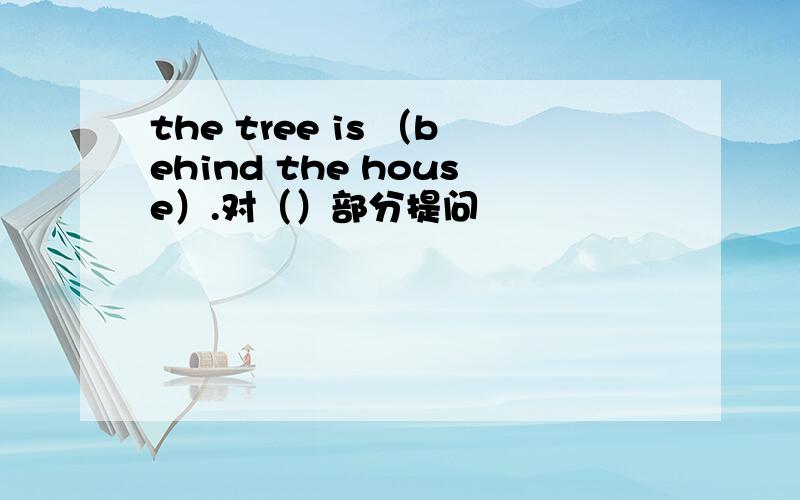 the tree is （behind the house）.对（）部分提问