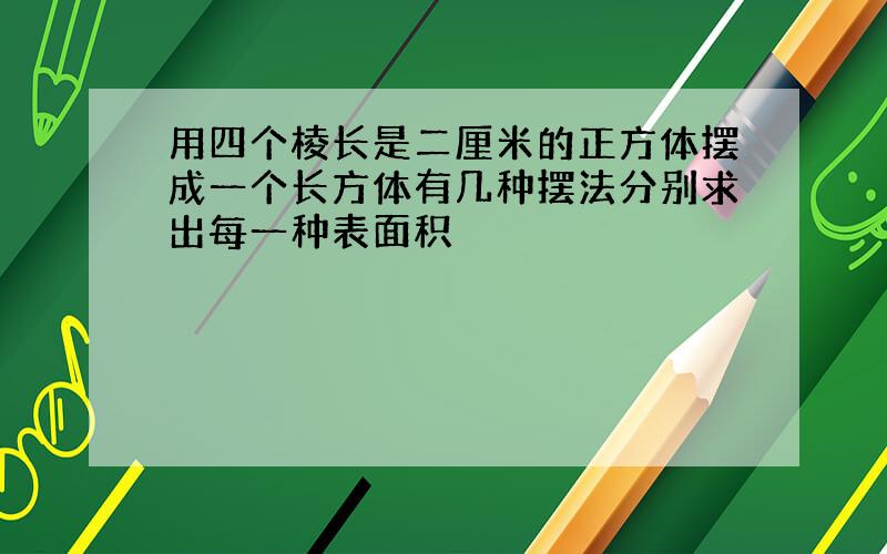 用四个棱长是二厘米的正方体摆成一个长方体有几种摆法分别求出每一种表面积