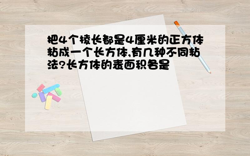 把4个棱长都是4厘米的正方体粘成一个长方体,有几种不同粘法?长方体的表面积各是