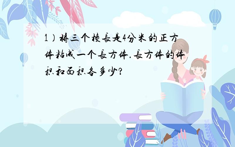 1）将三个棱长是4分米的正方体粘成一个长方体.长方体的体积和面积各多少?