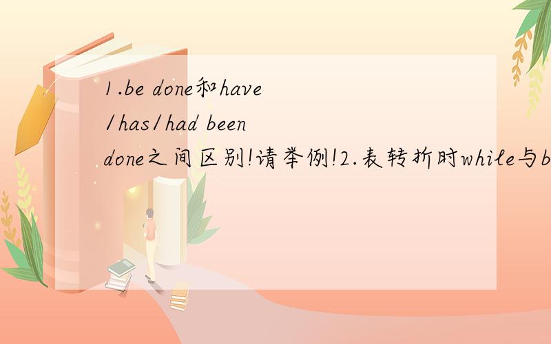 1.be done和have/has/had been done之间区别!请举例!2.表转折时while与but用法区别