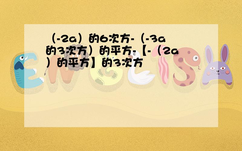 （-2a）的6次方-（-3a的3次方）的平方-【-（2a）的平方】的3次方