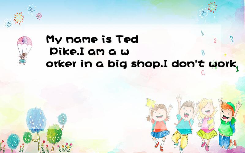 My name is Ted Pike.I am a worker in a big shop.I don't work