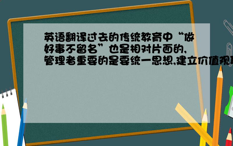 英语翻译过去的传统教育中“做好事不留名”也是相对片面的,管理者重要的是要统一思想,建立价值观取向,明确工作方向,这些除了