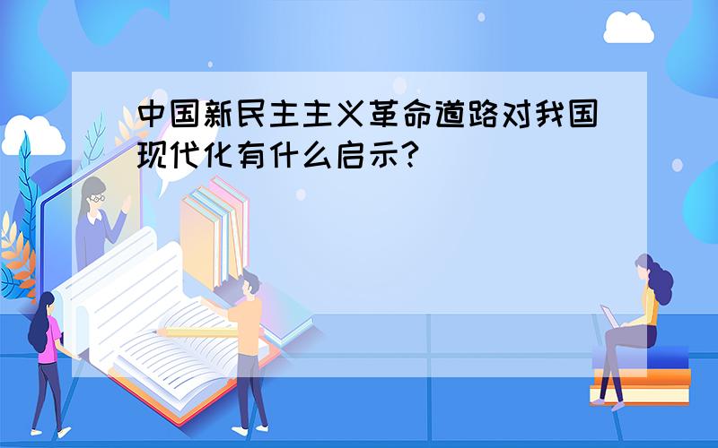 中国新民主主义革命道路对我国现代化有什么启示?