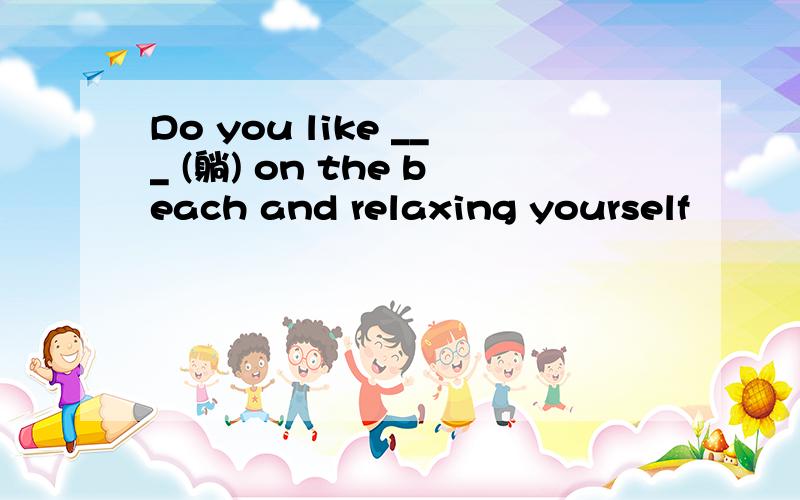 Do you like ___ (躺) on the beach and relaxing yourself