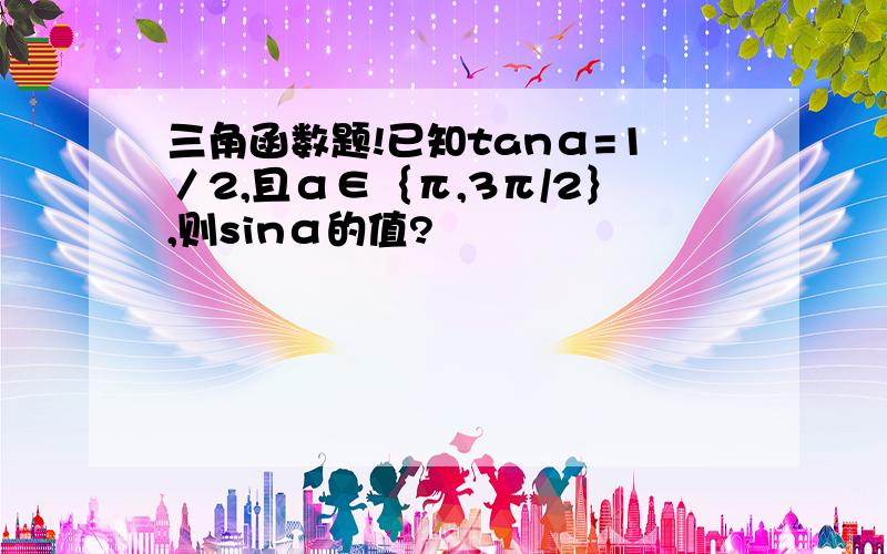 三角函数题!已知tanα=1／2,且α∈｛π,3π/2｝,则sinα的值?