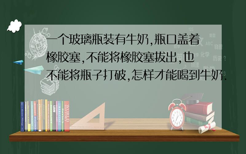 一个玻璃瓶装有牛奶,瓶口盖着橡胶塞,不能将橡胶塞拔出,也不能将瓶子打破,怎样才能喝到牛奶.