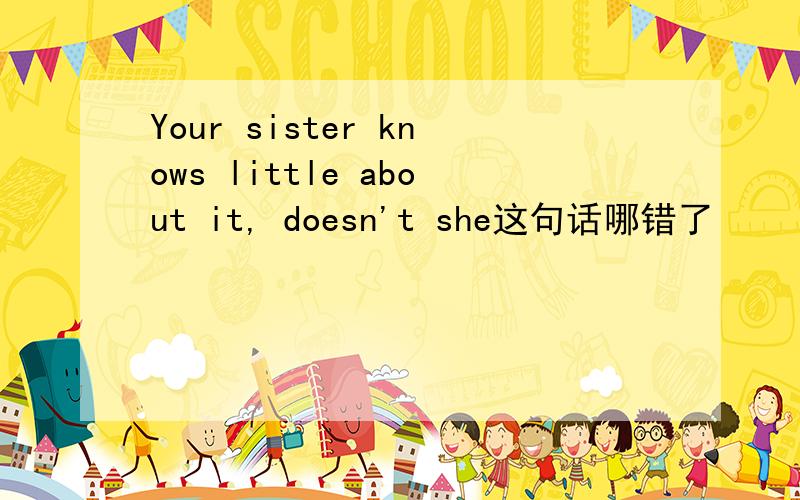 Your sister knows little about it, doesn't she这句话哪错了