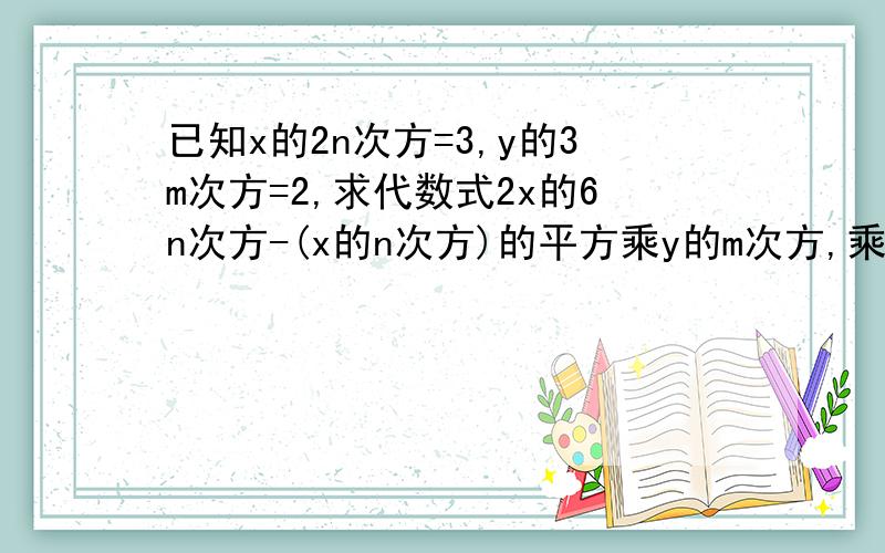 已知x的2n次方=3,y的3m次方=2,求代数式2x的6n次方-(x的n次方)的平方乘y的m次方,乘x的2n次方乘