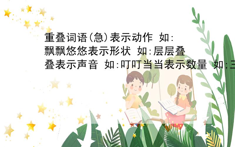 重叠词语(急)表示动作 如:飘飘悠悠表示形状 如:层层叠叠表示声音 如:叮叮当当表示数量 如;三三两两