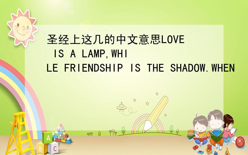 圣经上这几的中文意思LOVE IS A LAMP,WHILE FRIENDSHIP IS THE SHADOW.WHEN