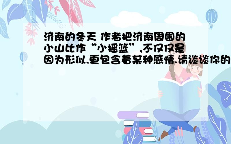 济南的冬天 作者把济南周围的小山比作“小摇篮”,不仅仅是因为形似,更包含着某种感情.请谈谈你的理解