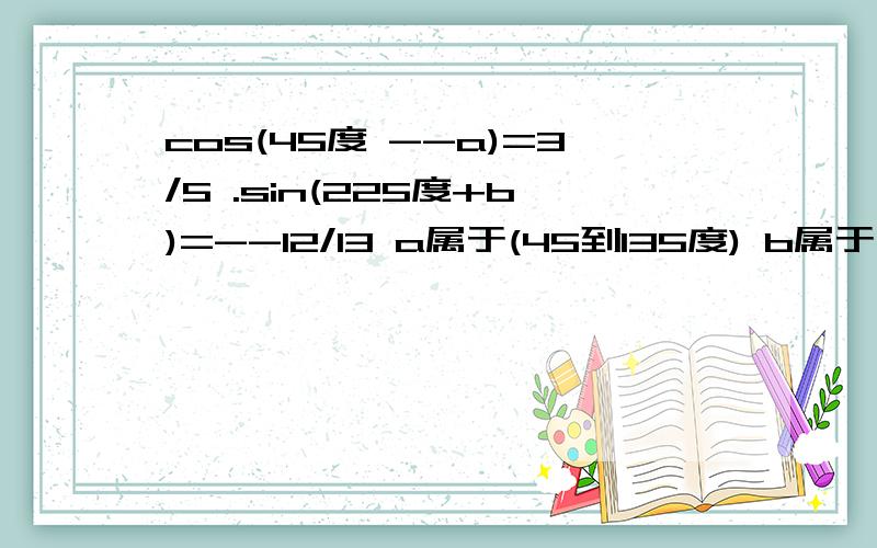 cos(45度 --a)=3/5 .sin(225度+b)=--12/13 a属于(45到135度) b属于(0到45度