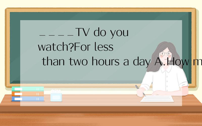 ____TV do you watch?For less than two hours a day A.How many