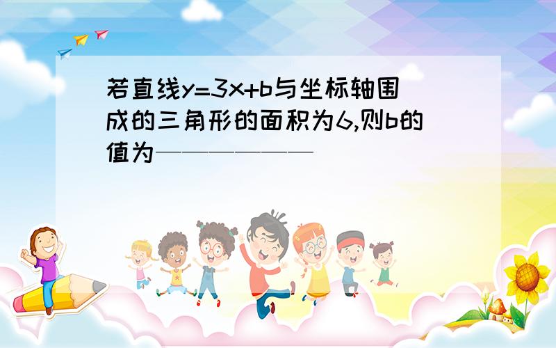 若直线y=3x+b与坐标轴围成的三角形的面积为6,则b的值为——————