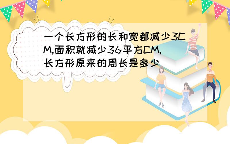 一个长方形的长和宽都减少3CM,面积就减少36平方CM,长方形原来的周长是多少