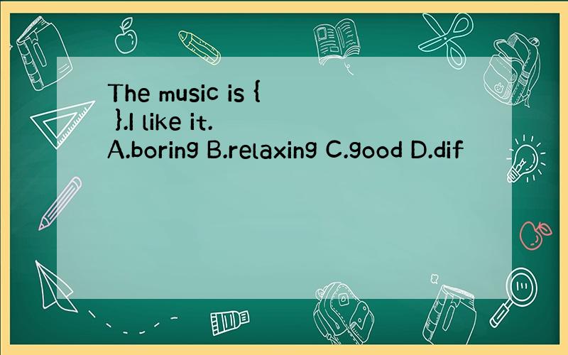 The music is { }.I like it. A.boring B.relaxing C.good D.dif