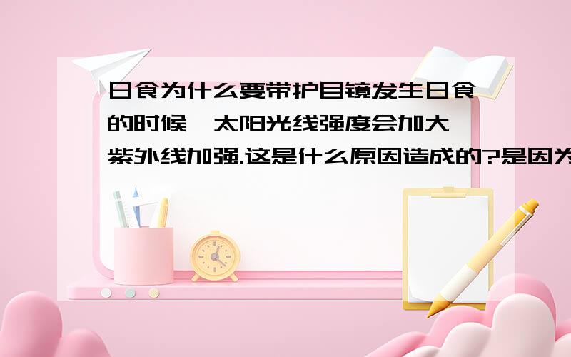 日食为什么要带护目镜发生日食的时候,太阳光线强度会加大,紫外线加强.这是什么原因造成的?是因为月球引力作用下的引力透镜效