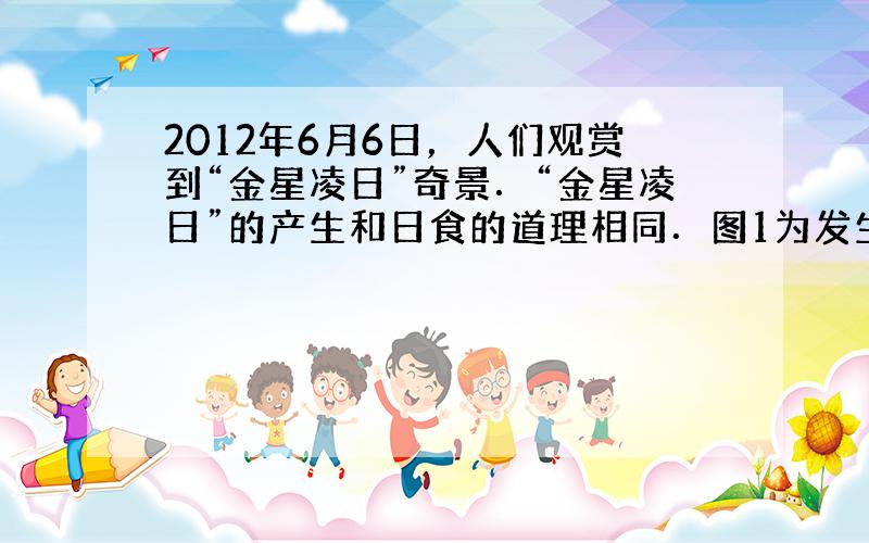 2012年6月6日，人们观赏到“金星凌日”奇景．“金星凌日”的产生和日食的道理相同．图1为发生“金星凌日”现象时的示意图