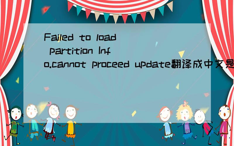 Failed to load partition Info.cannot proceed update翻译成中文是什么意