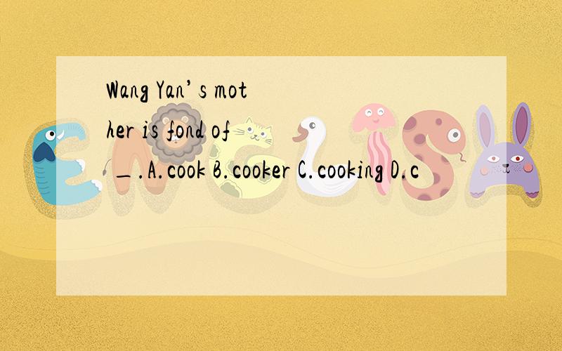 Wang Yan’s mother is fond of _.A.cook B.cooker C.cooking D.c