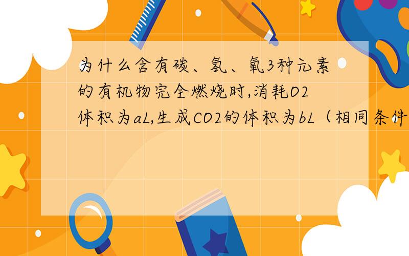 为什么含有碳、氢、氧3种元素的有机物完全燃烧时,消耗O2体积为aL,生成CO2的体积为bL（相同条件下测定）.若a>b,