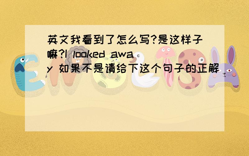 英文我看到了怎么写?是这样子嘛?I looked away 如果不是请给下这个句子的正解