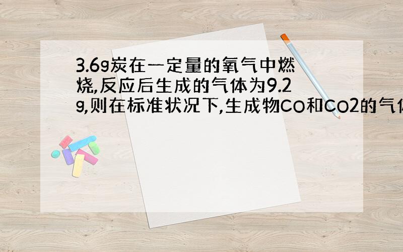 3.6g炭在一定量的氧气中燃烧,反应后生成的气体为9.2g,则在标准状况下,生成物CO和CO2的气体的体积比为多少