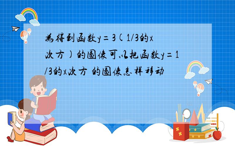 为得到函数y=3(1/3的x次方)的图像可以把函数y=1/3的x次方 的图像怎样移动