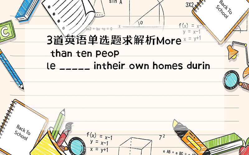 3道英语单选题求解析More than ten people _____ intheir own homes durin