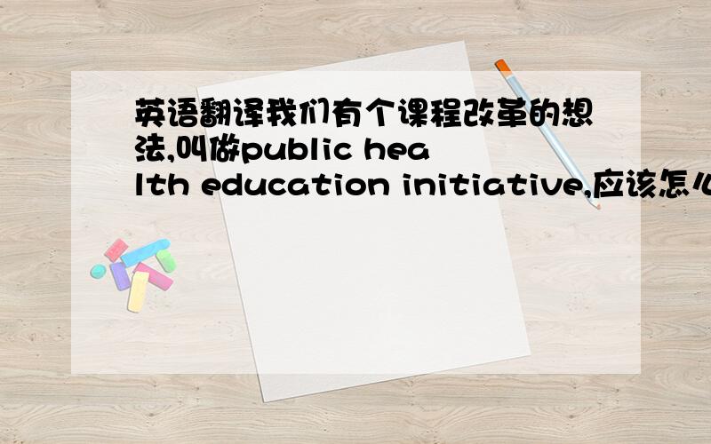 英语翻译我们有个课程改革的想法,叫做public health education initiative,应该怎么翻译?